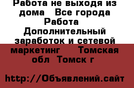 Работа не выходя из дома - Все города Работа » Дополнительный заработок и сетевой маркетинг   . Томская обл.,Томск г.